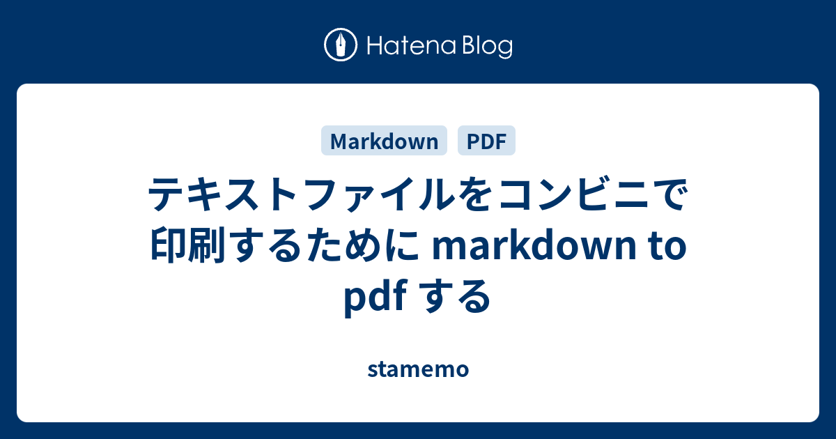 テキストファイルをコンビニで印刷するために Markdown To Pdf する Stamemo