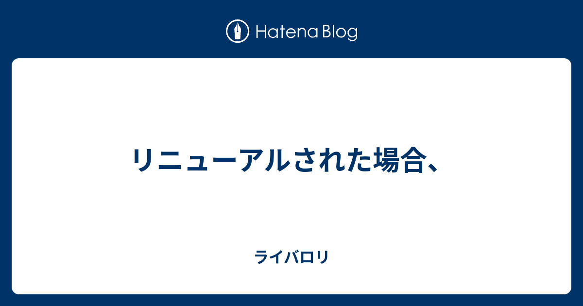 リニューアルされた場合 ライバロリ