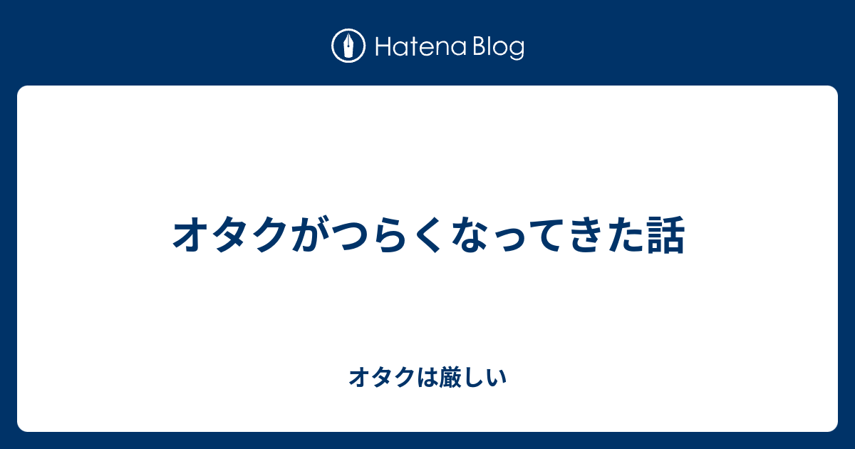 オタクがつらくなってきた話 オタクは厳しい