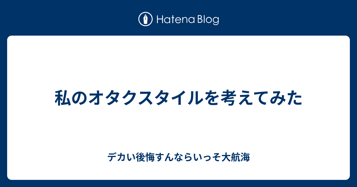 私のオタクスタイルを考えてみた デカい後悔すんならいっそ大航海