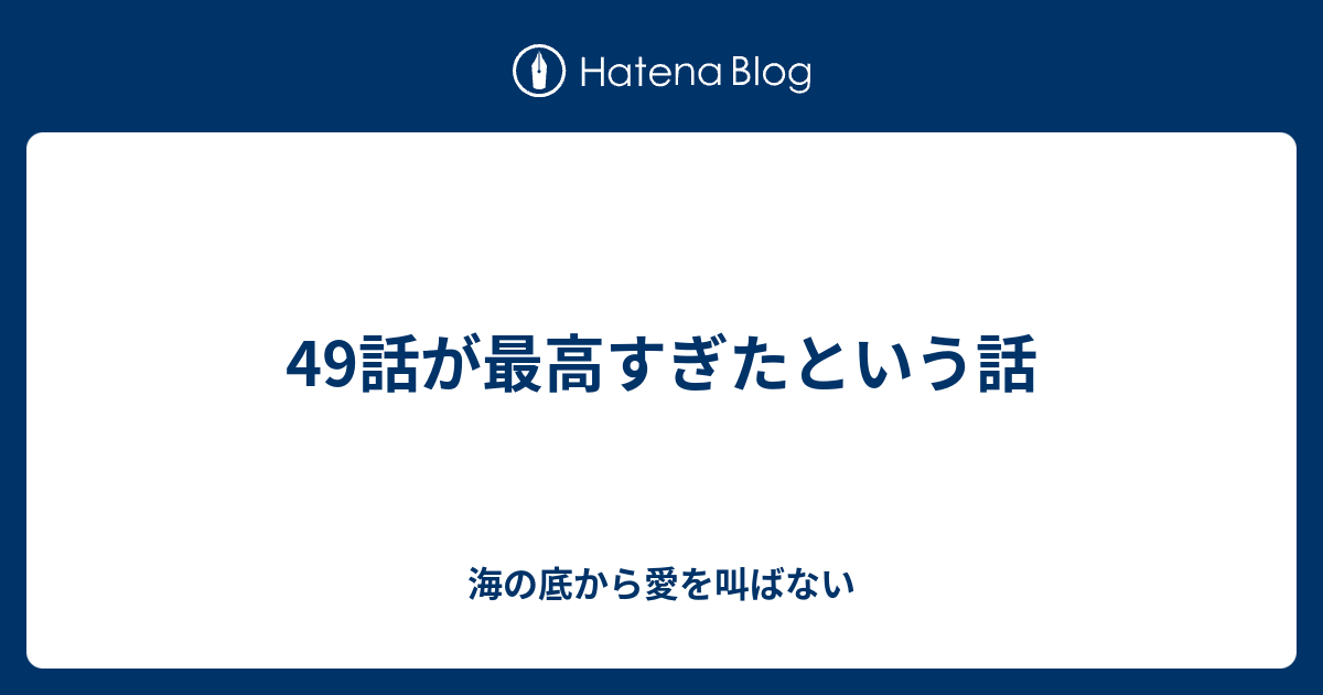 49話が最高すぎたという話 海の底から愛を叫ばない