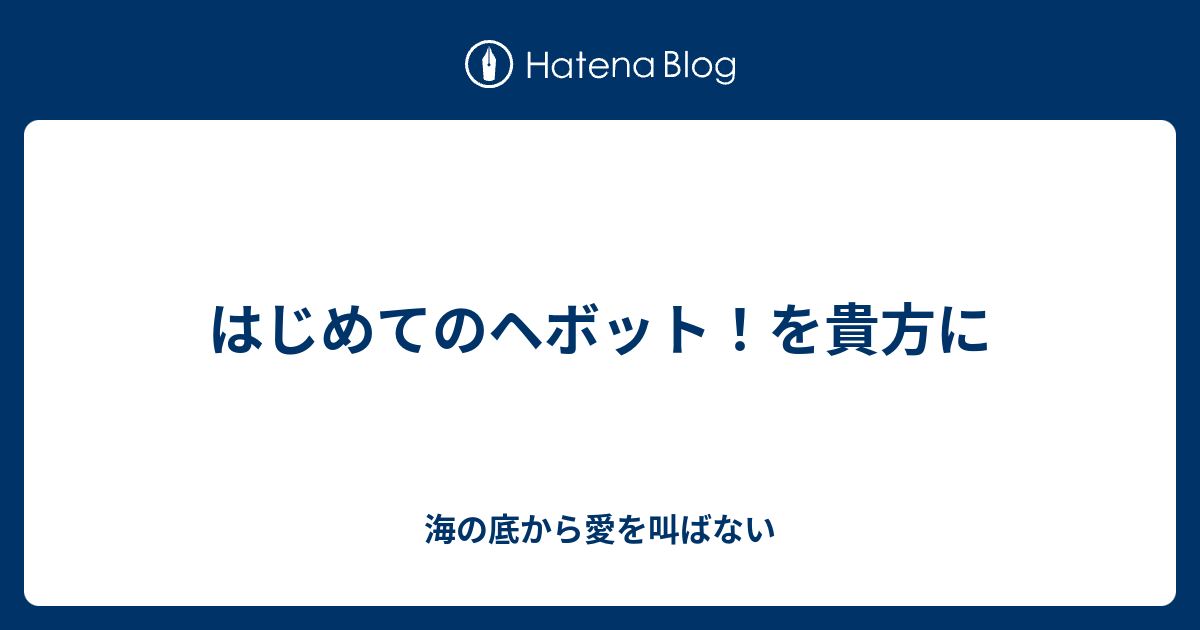 はじめてのヘボット を貴方に 海の底から愛を叫ばない