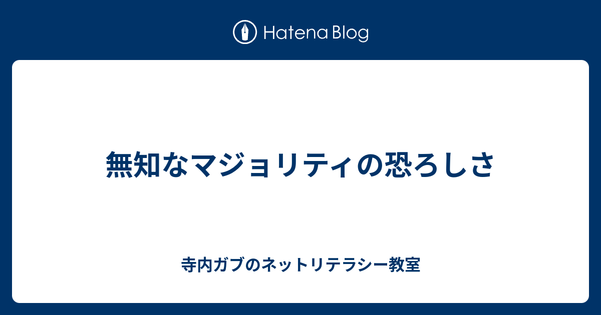 無知なマジョリティの恐ろしさ 寺内ガブのネットリテラシー教室