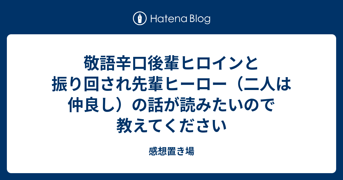 敬語辛口後輩ヒロインと振り回され先輩ヒーロー 二人は仲良し の話が読みたいので教えてください 感想置き場