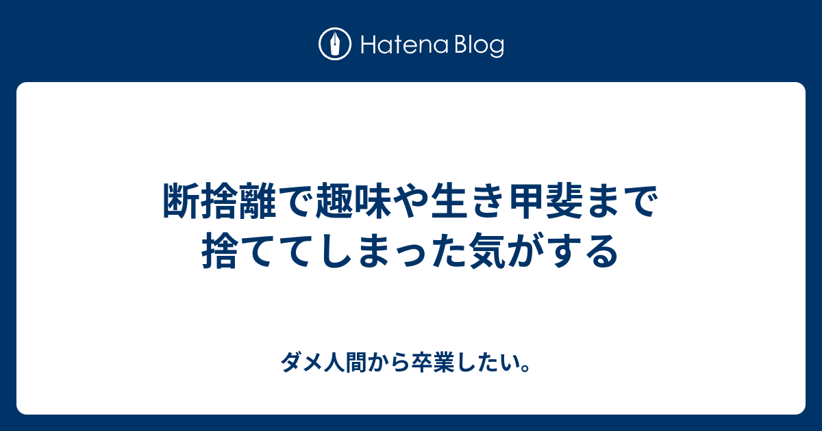 断捨離で趣味や生き甲斐まで捨ててしまった気がする ダメ人間から卒業したい