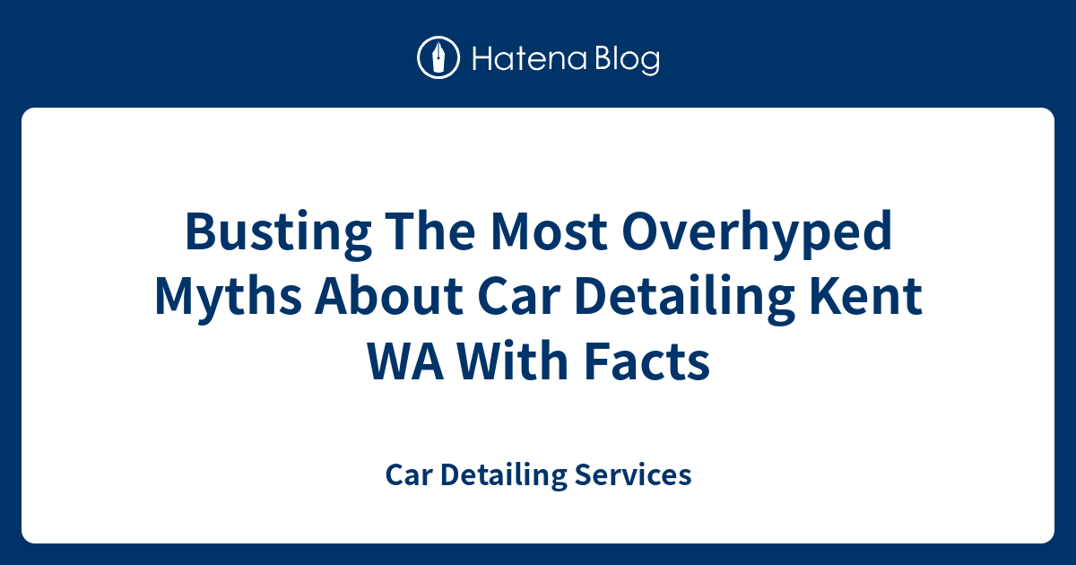Busting The Most Overhyped Myths About Car Detailing Kent WA With Facts