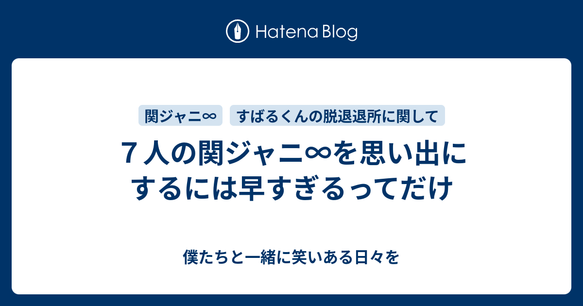 ７人の関ジャニ を思い出にするには早すぎるってだけ 僕たちと一緒に笑いある日々を