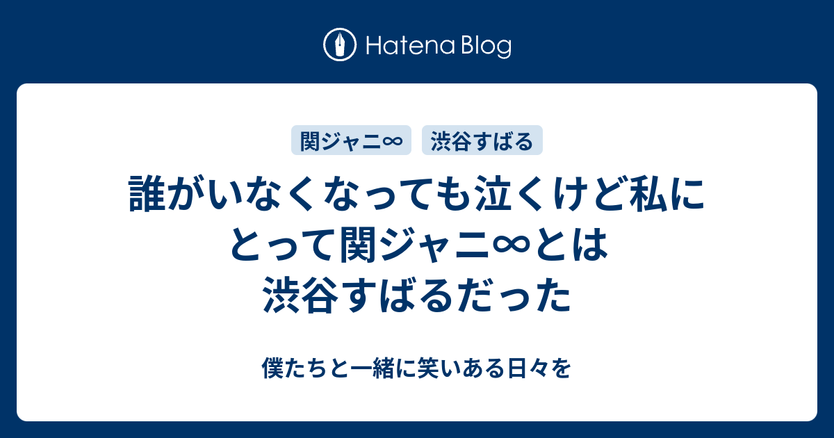 誰がいなくなっても泣くけど私にとって関ジャニ とは渋谷すばるだった 僕たちと一緒に笑いある日々を