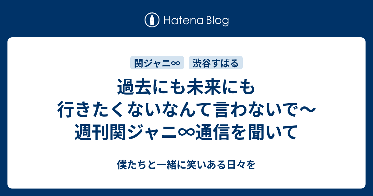 過去にも未来にも行きたくないなんて言わないで 週刊関ジャニ 通信を聞いて 僕たちと一緒に笑いある日々を