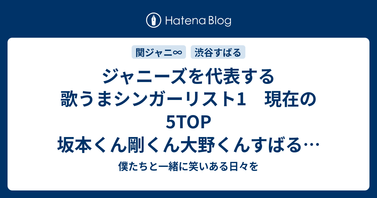 ジャニーズを代表する歌うまシンガーリスト1 現在の5top 坂本くん剛くん大野くんすばるくん手越くん 僕たちと一緒に笑いある日々を