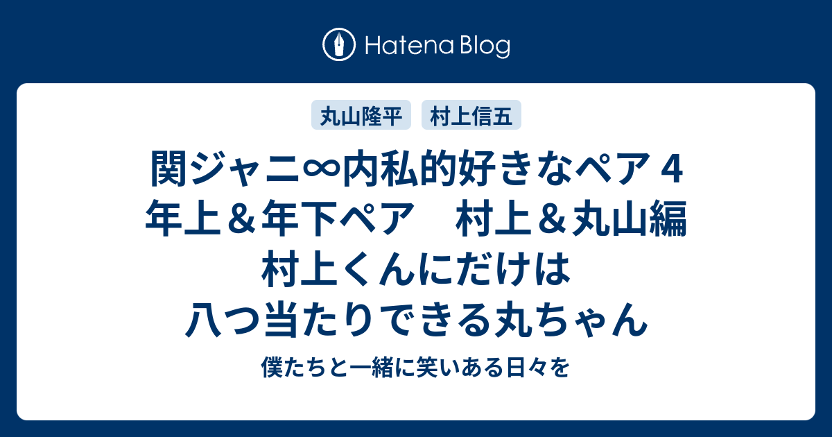 関ジャニ 内私的好きなペア 4 年上 年下ペア 村上 丸山編 村上くんにだけは八つ当たりできる丸ちゃん 僕たちと一緒に笑いある日々を