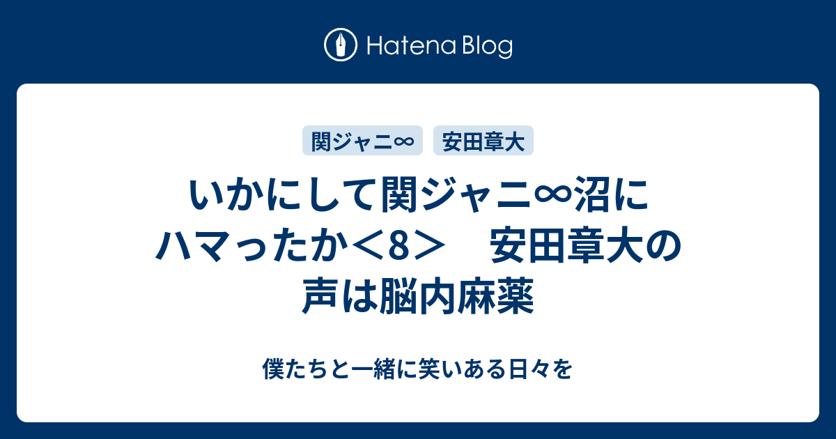 いかにして関ジャニ 沼にハマったか 8 安田章大の声は脳内麻薬 僕たちと一緒に笑いある日々を