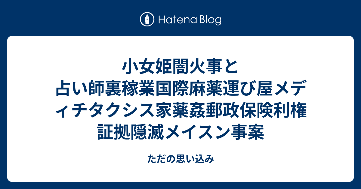 小女姫闇火事と占い師裏稼業国際麻薬運び屋メディチタクシス家薬姦郵政保険利権証拠隠滅メイスン事案 ただの思い込み