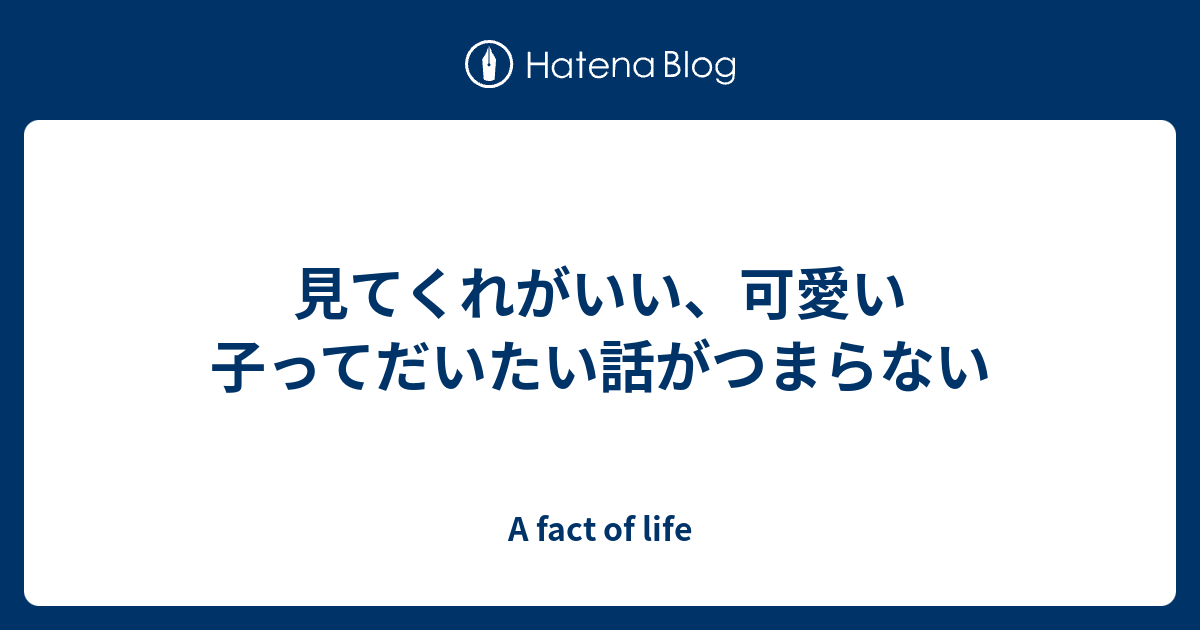 見てくれがいい 可愛い子ってだいたい話がつまらない A Fact Of Life