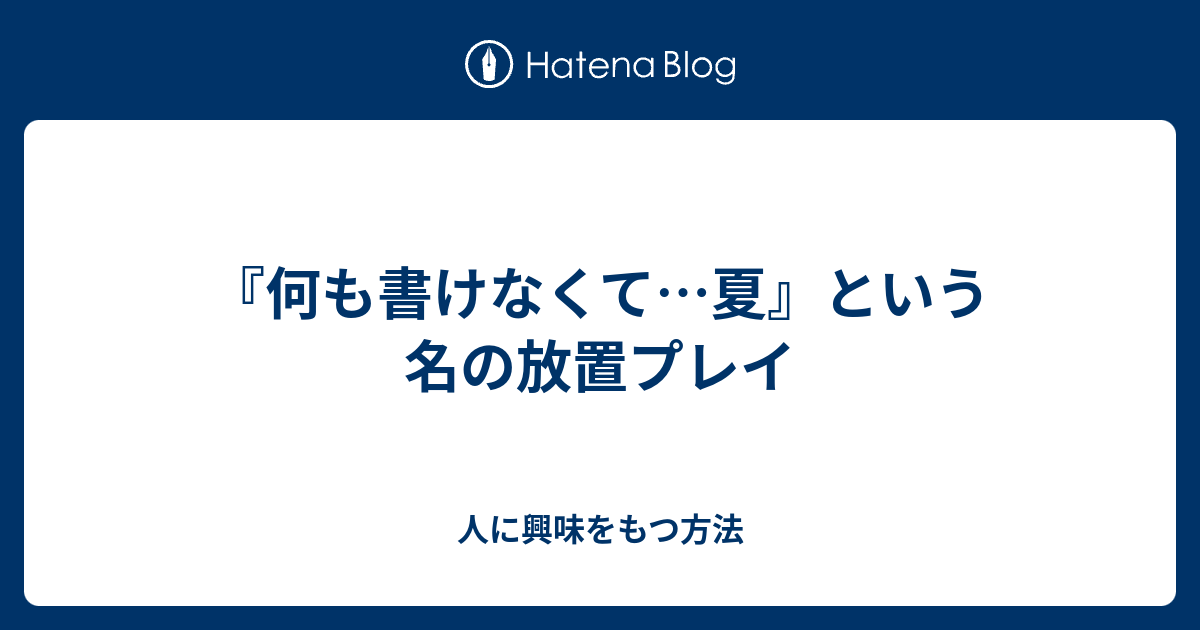 何も書けなくて 夏 という名の放置プレイ 人に興味をもつ方法