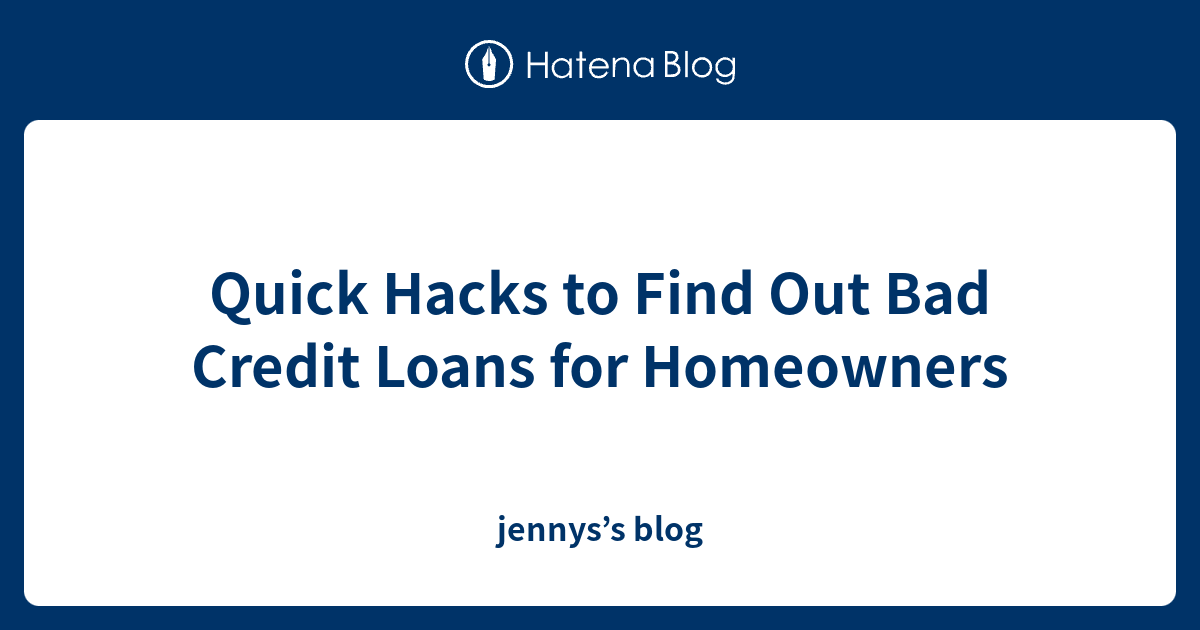 Quick Hacks to Find Out Bad Credit Loans for Homeowners jennys’s blog