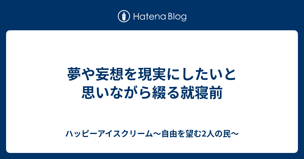 夢や妄想を現実にしたいと思いながら綴る就寝前 ハッピーアイスクリーム 自由を望む2人の民