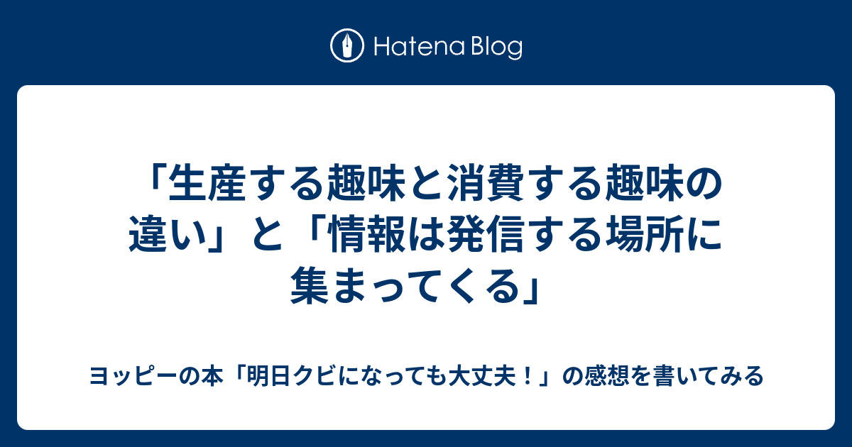 生産する趣味と消費する趣味の違い と 情報は発信する場所に集まってくる ヨッピーの本 明日クビになっても大丈夫 の感想を書いてみる