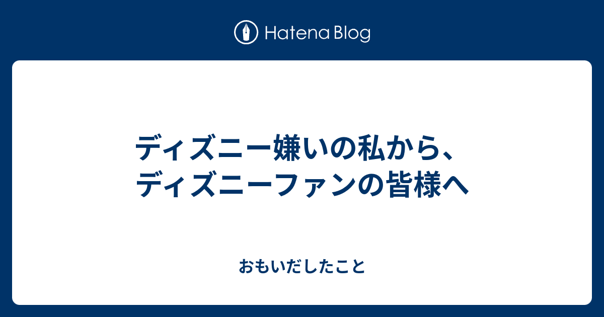 ディズニー嫌いの私から ディズニーファンの皆様へ おもいだしたこと