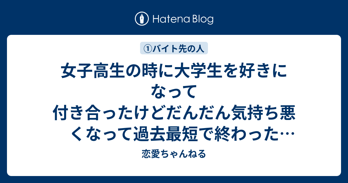 女子高生の時に大学生を好きになって付き合ったけどだんだん気持ち悪くなって過去最短で終わった話し Part１ 恋愛ちゃんねる