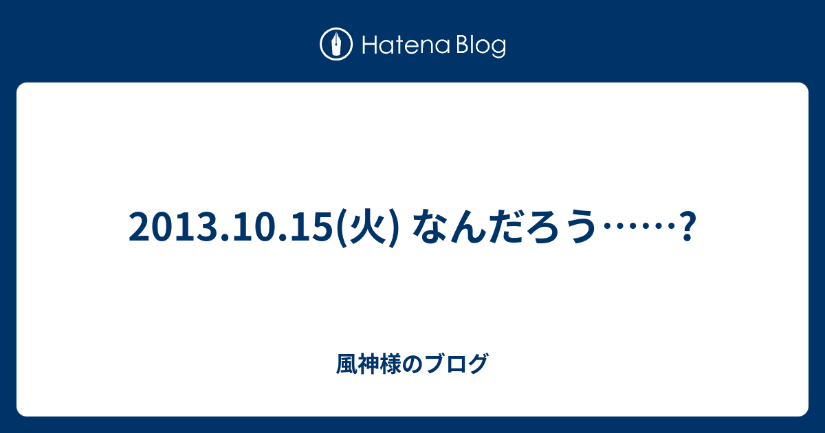 13 10 15 火 なんだろう 風神様のブログ