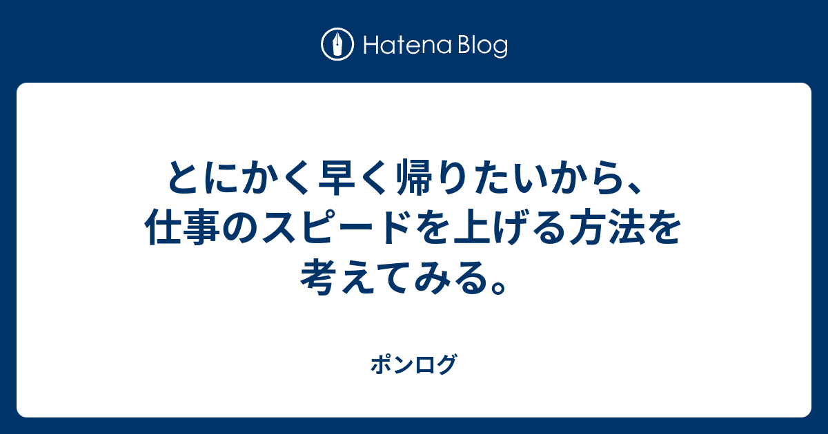 とにかく早く帰りたいから 仕事のスピードを上げる方法を考えてみる ポンログ