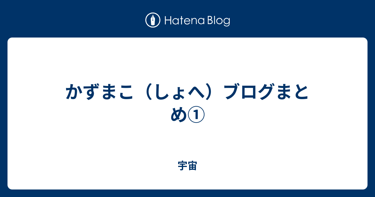 かずまこ しょへ ブログまとめ 宇宙