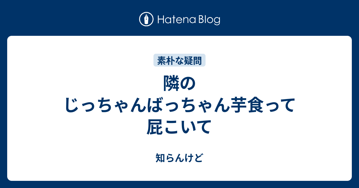隣のじっちゃんばっちゃん芋食って屁こいて 知らんけど