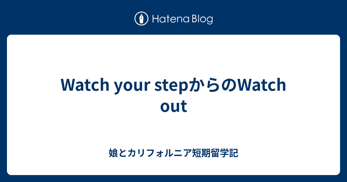 Watch Your Stepからのwatch Out 娘とカリフォルニア短期留学記