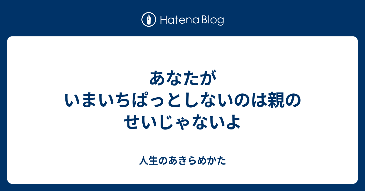 あなたがいまいちぱっとしないのは親のせいじゃないよ - 人生のあきらめかた