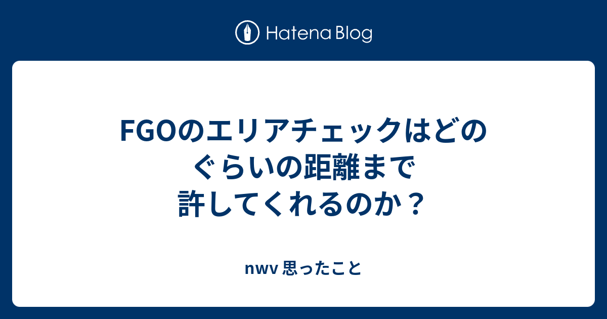 Fgoのエリアチェックはどのぐらいの距離まで許してくれるのか Nwv 思ったこと