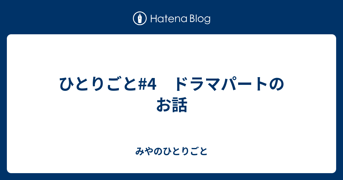 ひとりごと 4 ドラマパートのお話 みやのひとりごと