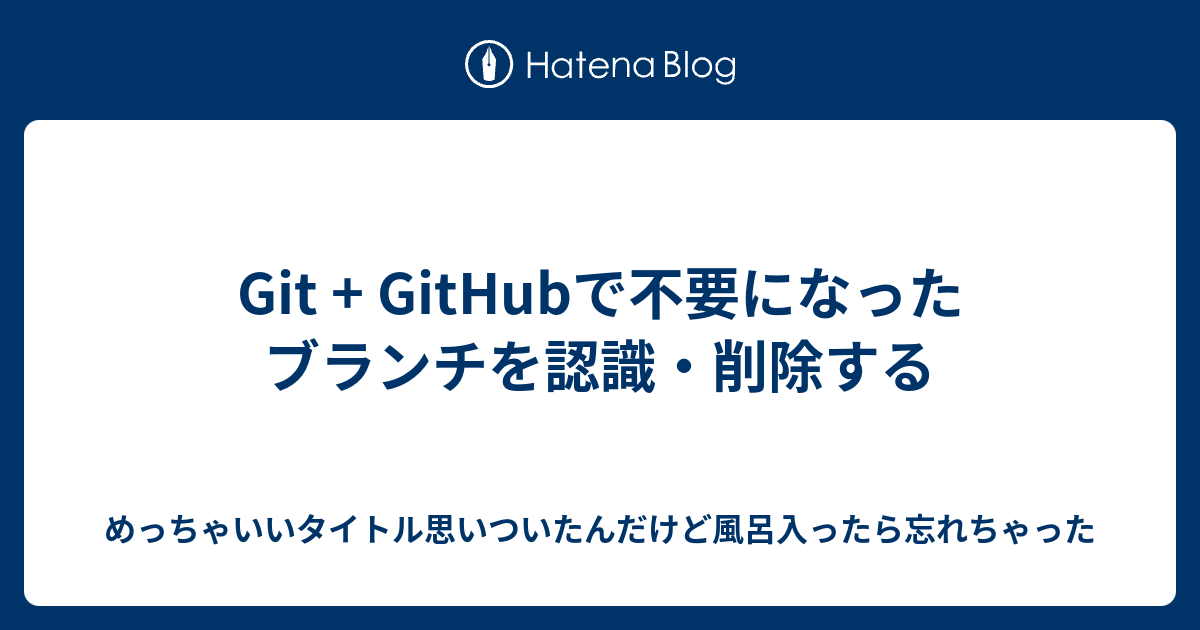 Git Githubで不要になったブランチを認識 削除する めっちゃいいタイトル思いついたんだけど風呂入ったら忘れちゃった