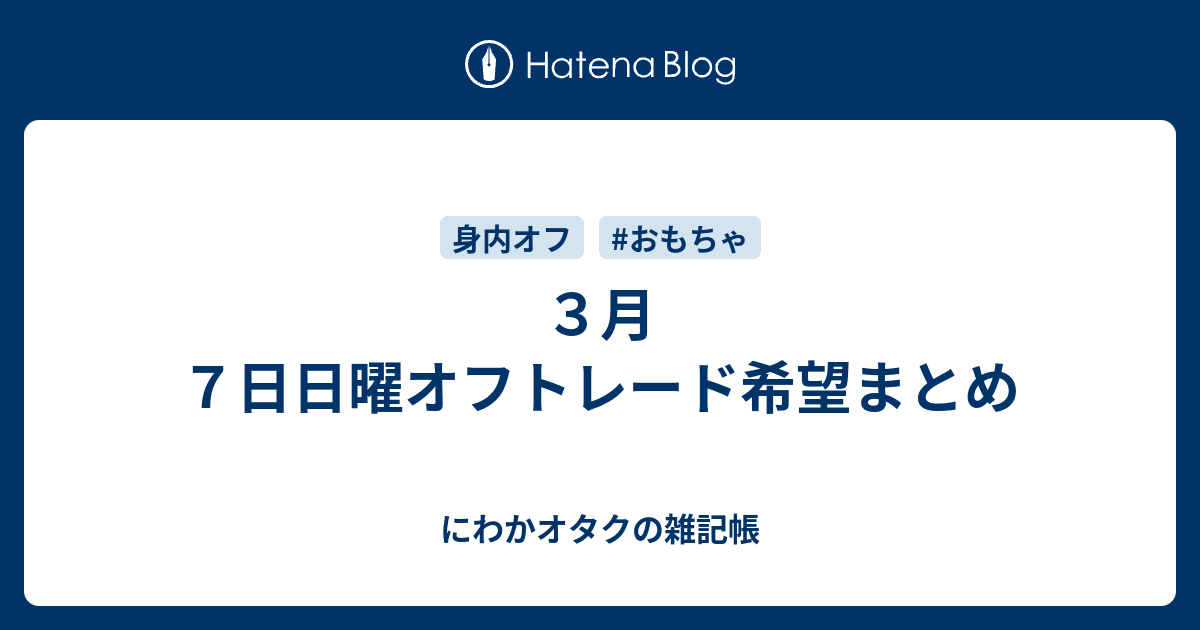 ３月７日日曜オフトレード希望まとめ にわかオタクの雑記帳