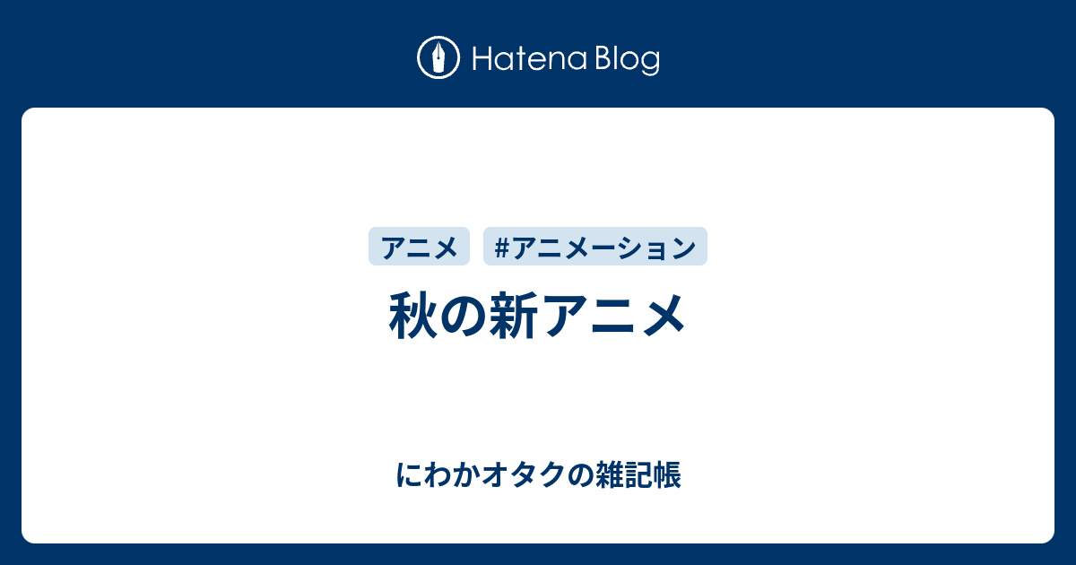 秋の新アニメ にわかオタクの雑記帳