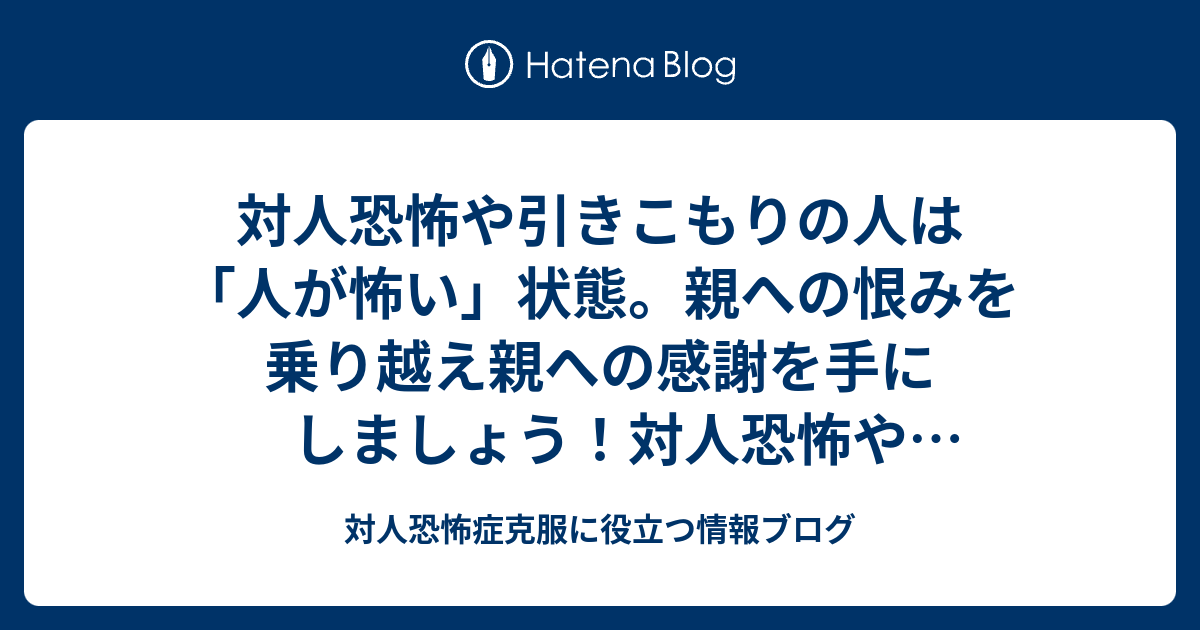 対人恐怖や引きこもりの人は 人が怖い 状態 親への恨みを乗り越え親への感謝を手にしましょう 対人恐怖や引きこもりの原因や解決法 社会が悪に見えるのは親から受けた不条理の投影 非行 対人恐怖症克服に役立つ情報ブログ