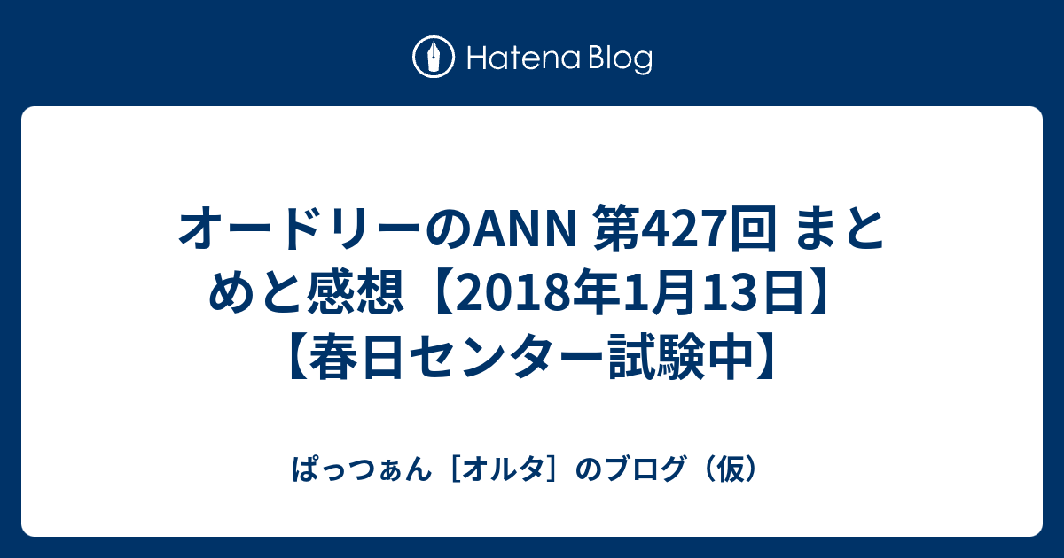 オードリーのann 第427回 まとめと感想 2018年1月13日 春日センター試験中 ぱっつぁん オルタ のブログ 仮