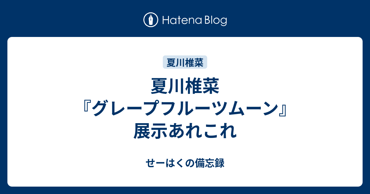 夏川椎菜 グレープフルーツムーン 展示あれこれ せーはくの備忘録