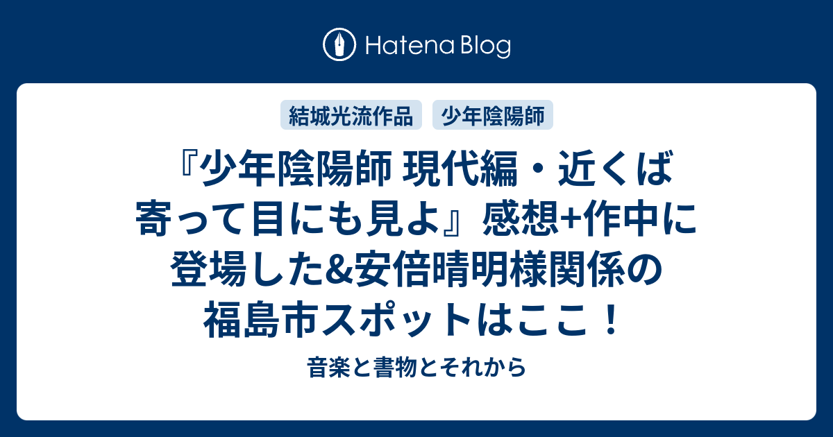 少年陰陽師 現代編 近くば寄って目にも見よ 感想 作中に登場した 安倍晴明様関係の福島市スポットはここ 音楽と書物とそれから