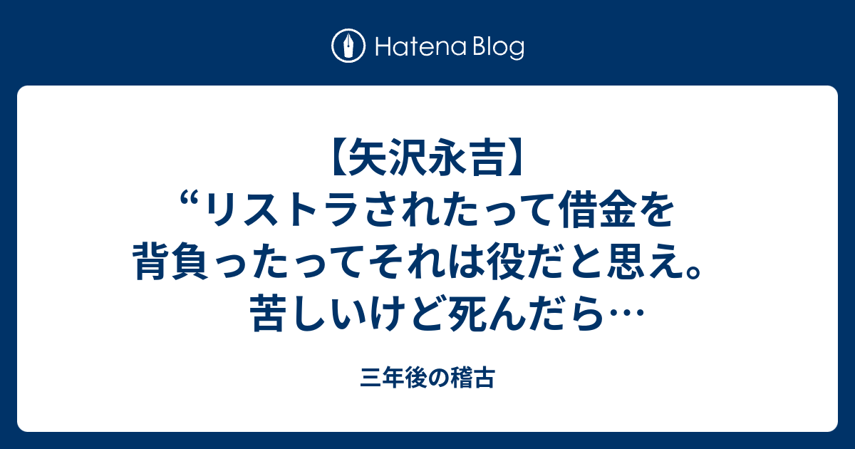 矢沢永吉 リストラされたって借金を背負ったってそれは役だと思え 苦しいけど死んだら終わりだから 本気でその役を生き切れ 名言 三年後の稽古