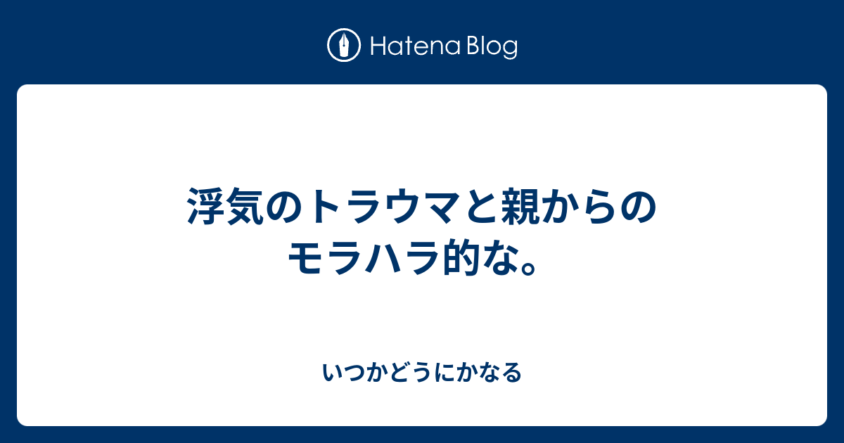 浮気のトラウマと親からのモラハラ的な いつかどうにかなる