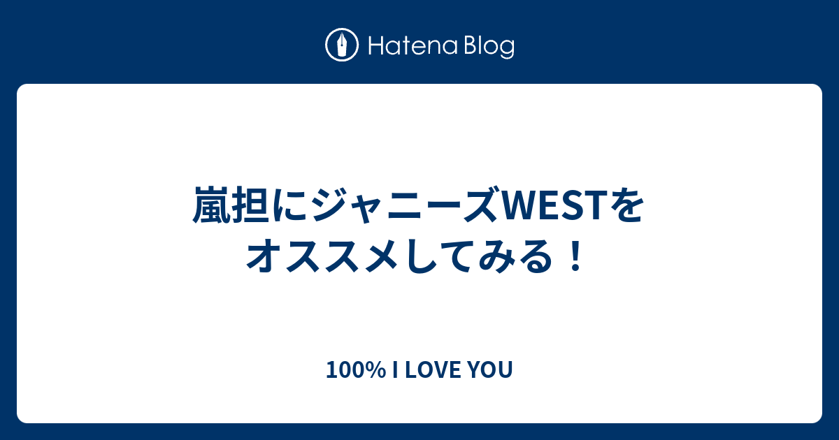 嵐担にジャニーズwestをオススメしてみる 100 I Love You