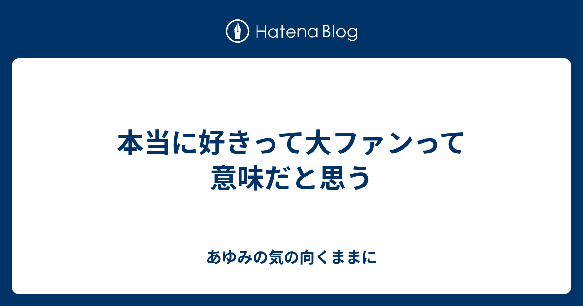 本当に好きって大ファンって意味だと思う あゆみの気の向くままに