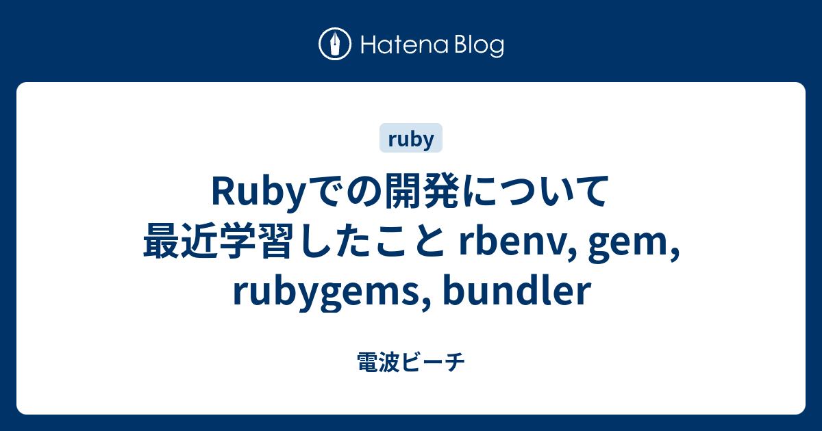 Rubyでの開発について最近学習したこと rbenv, gem, rubygems, bundler 電波ビーチ