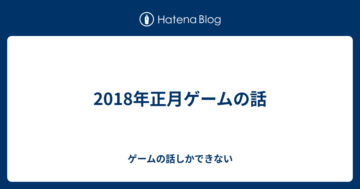 18年正月ゲームの話 ゲームの話しかできない