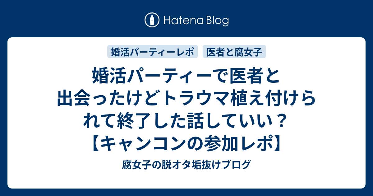 婚活パーティーで医者と出会ったけどトラウマ植え付けられて終了した話していい キャンコンの参加レポ 腐女子の脱オタ垢抜けブログ