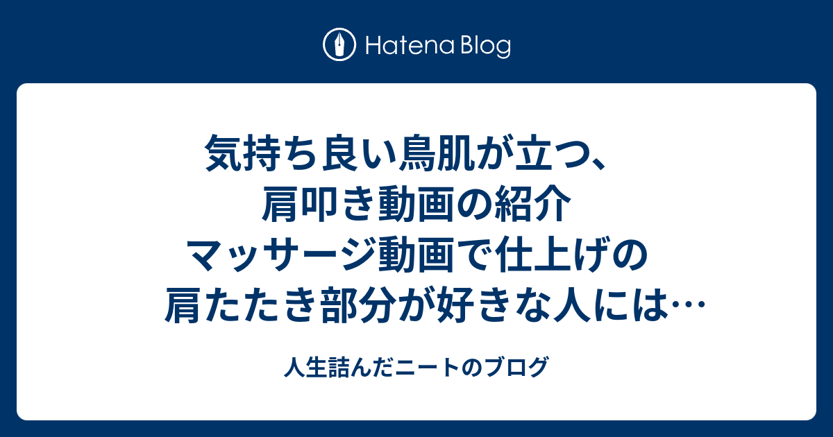 気持ち良い鳥肌が立つ 肩叩き動画の紹介 マッサージ動画で仕上げの肩たたき部分が好きな人には最高だと思う ダメ人間ブログ ニートの愚痴と将棋の記録