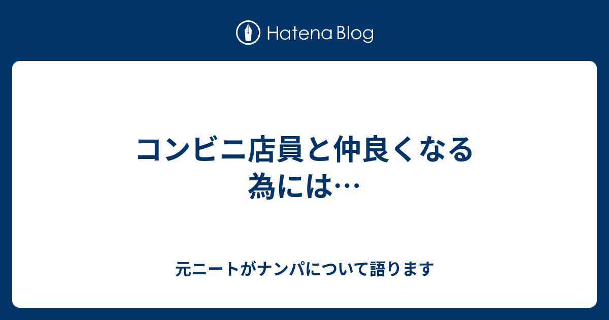 コンビニ店員と仲良くなる為には 元ニートがナンパについて語ります