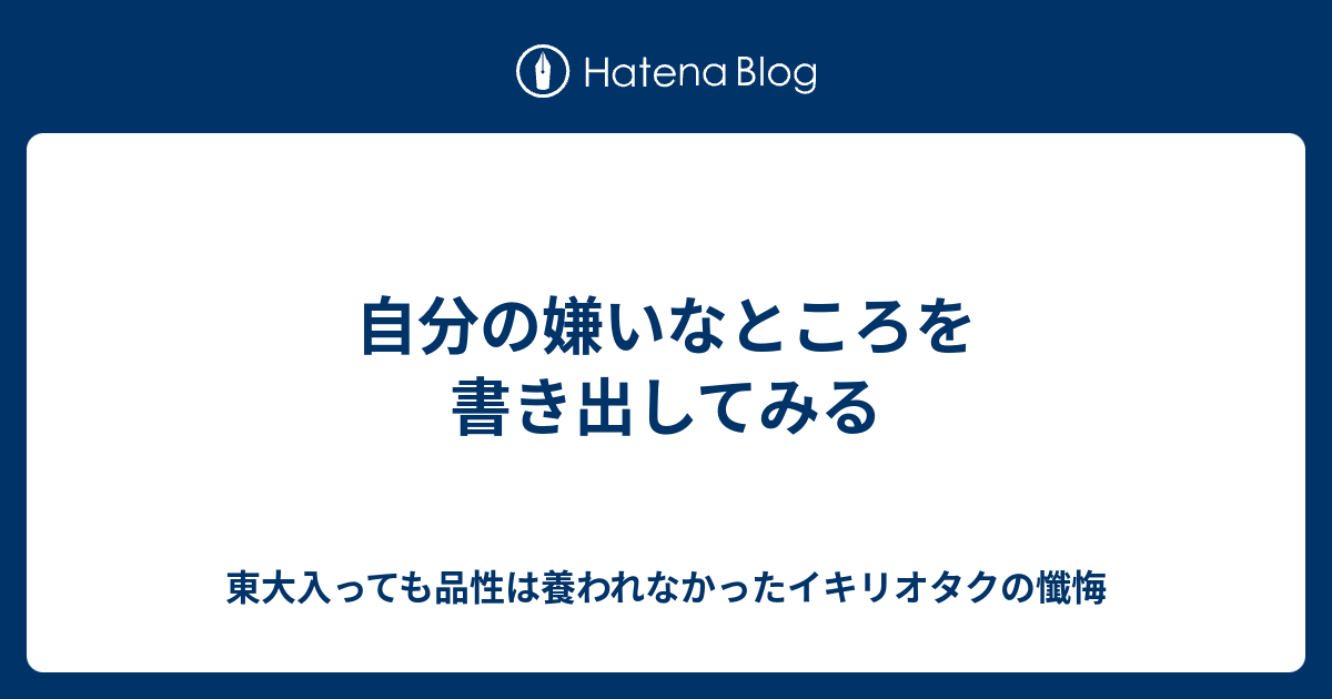 自分の嫌いなところを書き出してみる 東大入っても品性は養われなかったイキリオタクの懺悔