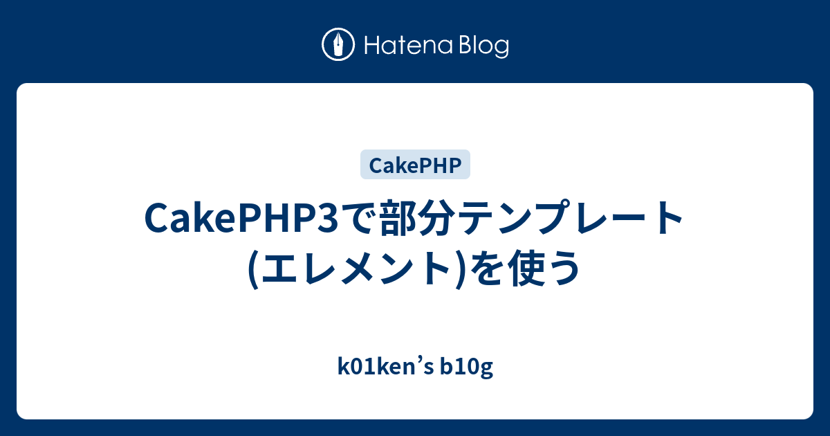 Cakephp3で部分テンプレート エレメント を使う K01ken S B10g